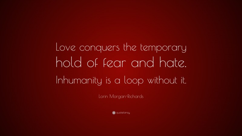 Lorin Morgan-Richards Quote: “Love conquers the temporary hold of fear and hate. Inhumanity is a loop without it.”