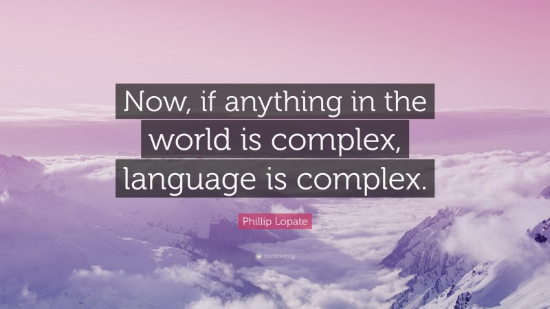 Phillip Lopate Quote: “Now, if anything in the world is complex, language is complex.”