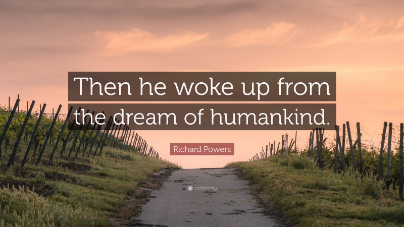 Richard Powers Quote: “Then he woke up from the dream of humankind.”