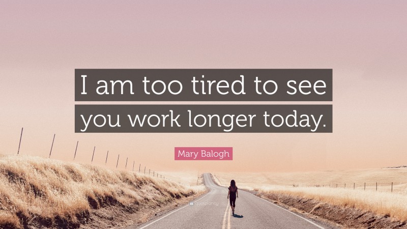 Mary Balogh Quote: “I am too tired to see you work longer today.”