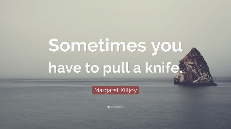 Margaret Killjoy Quote: “Sometimes you have to pull a knife.”
