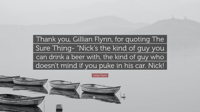 Gillian Flynn Quote: “Thank you, Gillian Flynn, for quoting The Sure Thing- “Nick’s the kind of guy you can drink a beer with, the kind of guy who doesn’t mind if you puke in his car. Nick!”