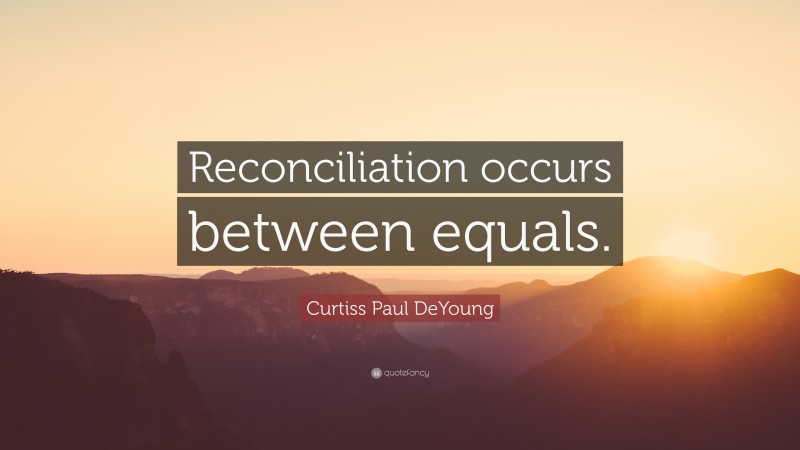 Curtiss Paul DeYoung Quote: “Reconciliation occurs between equals.”