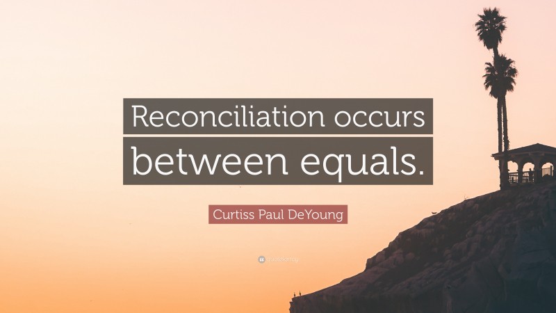 Curtiss Paul DeYoung Quote: “Reconciliation occurs between equals.”