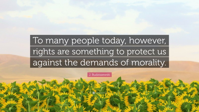 J. Budziszewski Quote: “To many people today, however, rights are something to protect us against the demands of morality.”