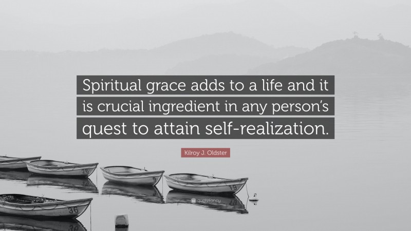 Kilroy J. Oldster Quote: “Spiritual grace adds to a life and it is crucial ingredient in any person’s quest to attain self-realization.”