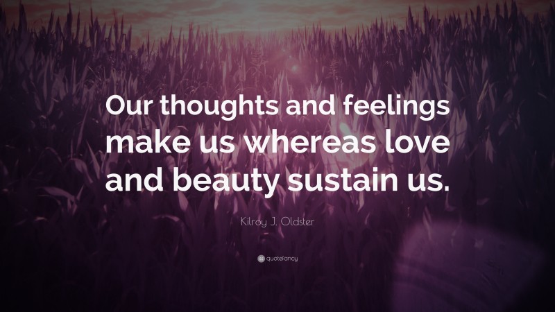 Kilroy J. Oldster Quote: “Our thoughts and feelings make us whereas love and beauty sustain us.”