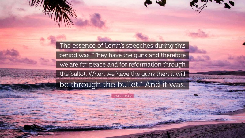 Saul D. Alinsky Quote: “The essence of Lenin’s speeches during this period was “They have the guns and therefore we are for peace and for reformation through the ballot. When we have the guns then it will be through the bullet.” And it was.”