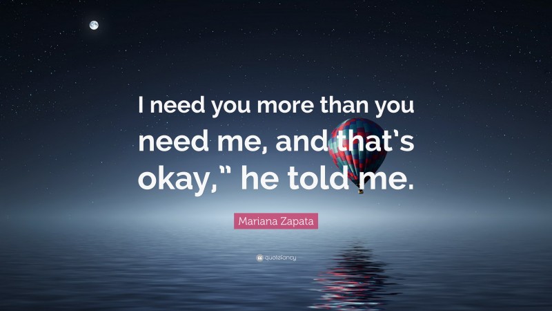 Mariana Zapata Quote: “I need you more than you need me, and that’s okay,” he told me.”