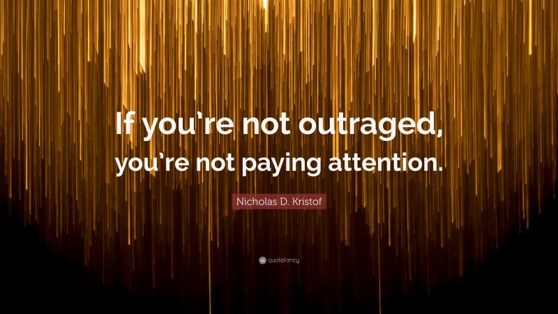 Nicholas D. Kristof Quote: “If you’re not outraged, you’re not paying attention.”