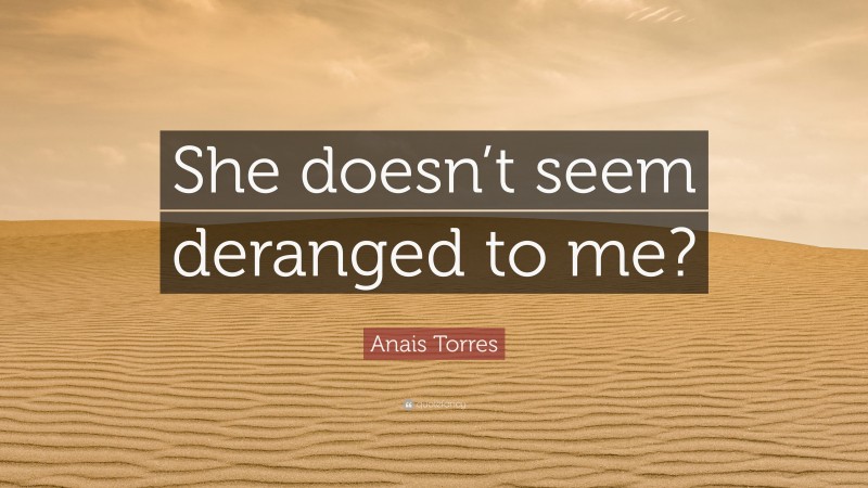 Anais Torres Quote: “She doesn’t seem deranged to me?”