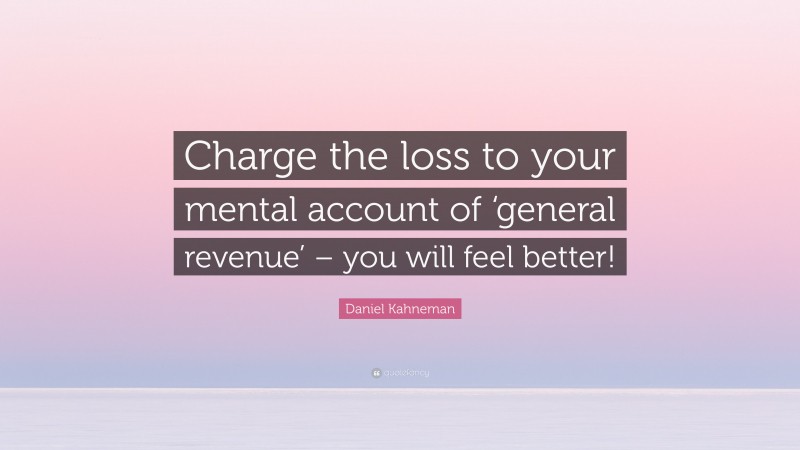 Daniel Kahneman Quote: “Charge the loss to your mental account of ‘general revenue’ – you will feel better!”