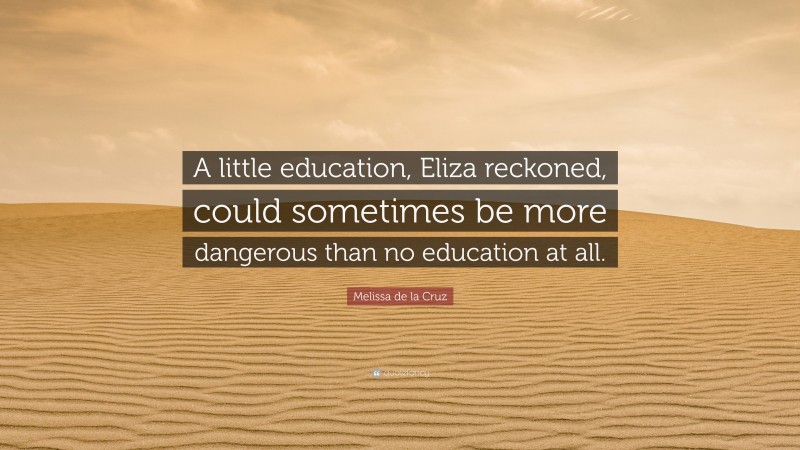 Melissa de la Cruz Quote: “A little education, Eliza reckoned, could sometimes be more dangerous than no education at all.”