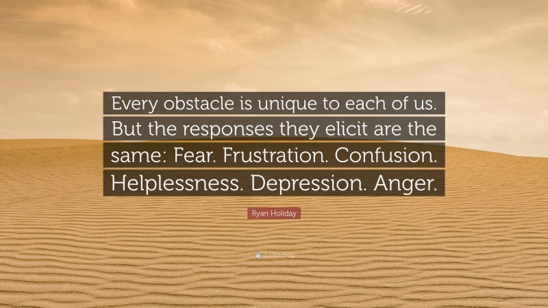 Ryan Holiday Quote: “Every obstacle is unique to each of us. But the responses they elicit are the same: Fear. Frustration. Confusion. Helplessness. Depression. Anger.”