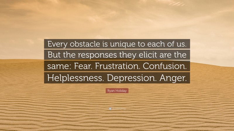 Ryan Holiday Quote: “Every obstacle is unique to each of us. But the responses they elicit are the same: Fear. Frustration. Confusion. Helplessness. Depression. Anger.”
