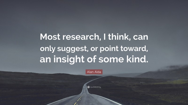 Alan Alda Quote: “Most research, I think, can only suggest, or point toward, an insight of some kind.”