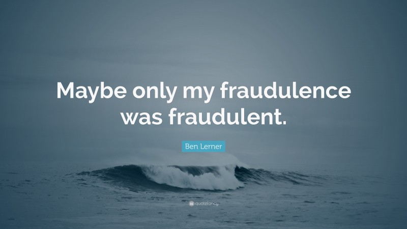 Ben Lerner Quote: “Maybe only my fraudulence was fraudulent.”