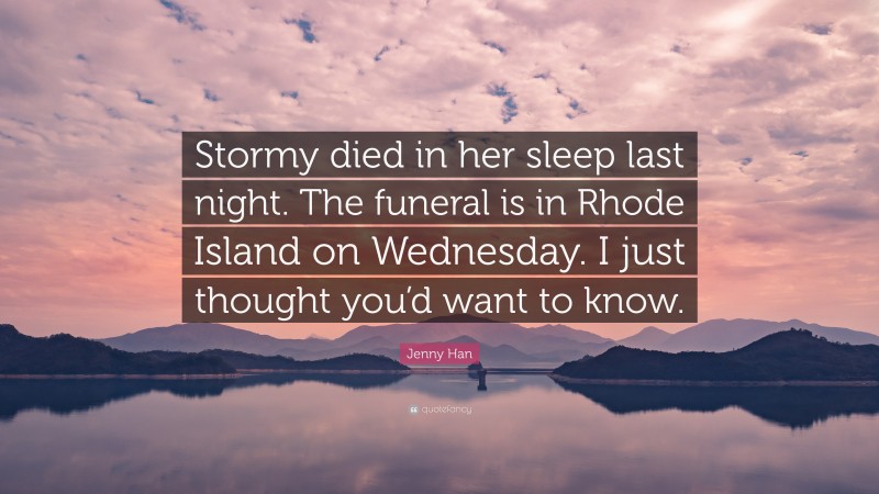 Jenny Han Quote: “Stormy died in her sleep last night. The funeral is in Rhode Island on Wednesday. I just thought you’d want to know.”