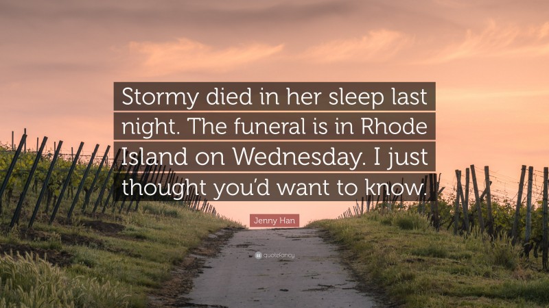 Jenny Han Quote: “Stormy died in her sleep last night. The funeral is in Rhode Island on Wednesday. I just thought you’d want to know.”