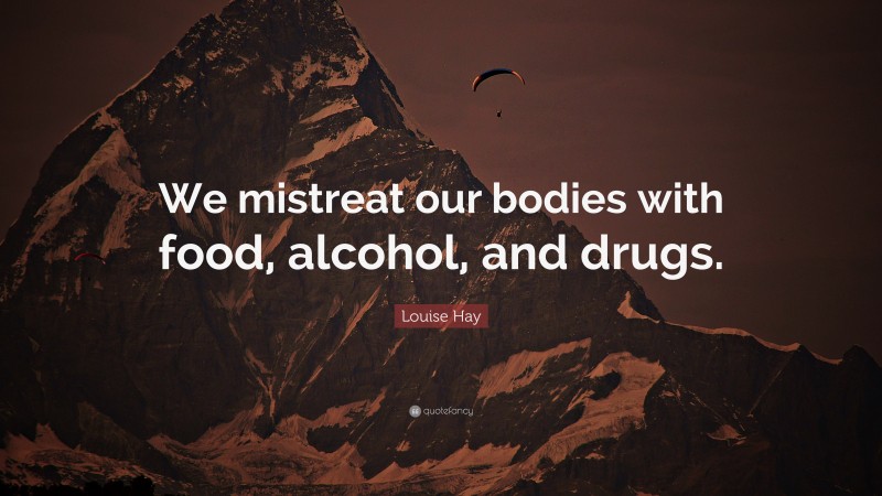 Louise Hay Quote: “We mistreat our bodies with food, alcohol, and drugs.”