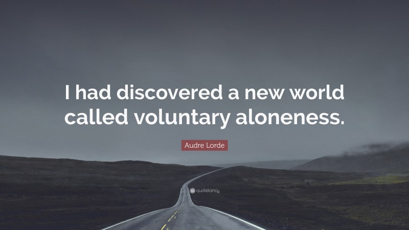 Audre Lorde Quote: “I had discovered a new world called voluntary aloneness.”
