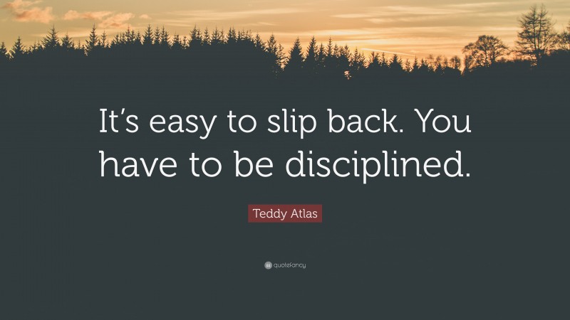 Teddy Atlas Quote: “It’s easy to slip back. You have to be disciplined.”