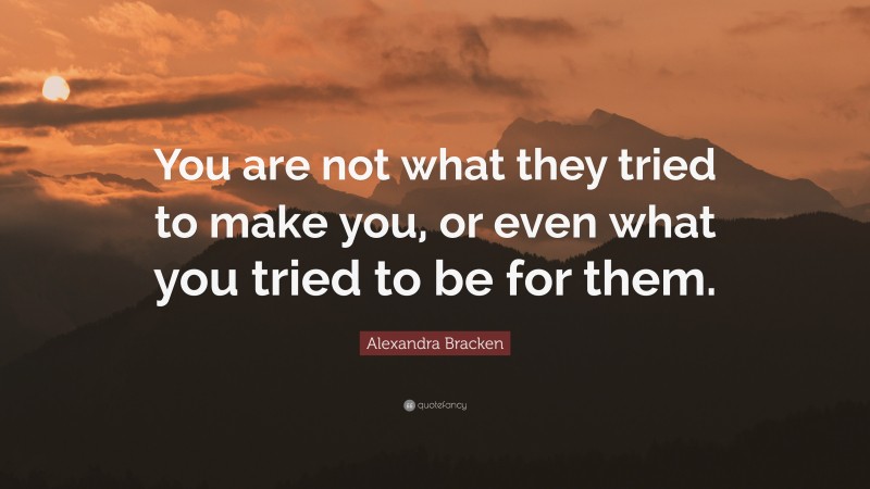 Alexandra Bracken Quote: “You are not what they tried to make you, or even what you tried to be for them.”