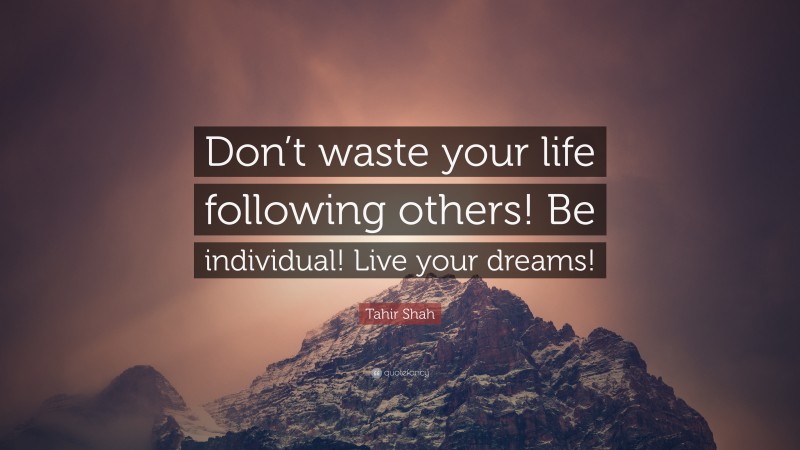 Tahir Shah Quote: “Don’t waste your life following others! Be individual! Live your dreams!”