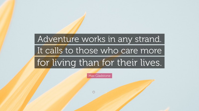 Max Gladstone Quote: “Adventure works in any strand. It calls to those who care more for living than for their lives.”