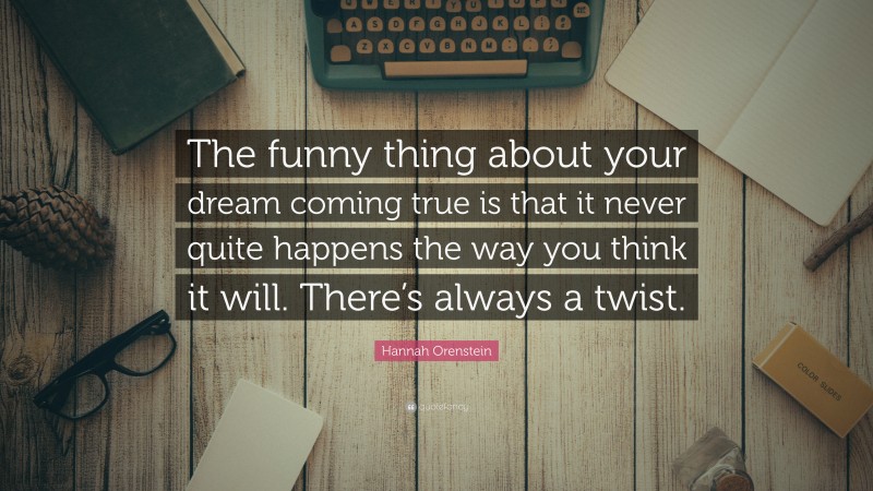 Hannah Orenstein Quote: “The funny thing about your dream coming true is that it never quite happens the way you think it will. There’s always a twist.”
