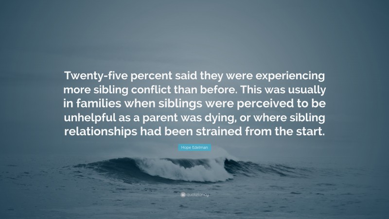 Hope Edelman Quote: “Twenty-five percent said they were experiencing more sibling conflict than before. This was usually in families when siblings were perceived to be unhelpful as a parent was dying, or where sibling relationships had been strained from the start.”