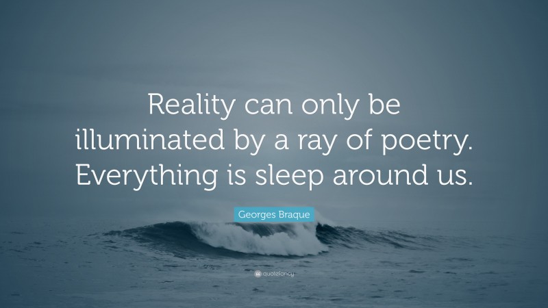 Georges Braque Quote: “Reality can only be illuminated by a ray of poetry. Everything is sleep around us.”