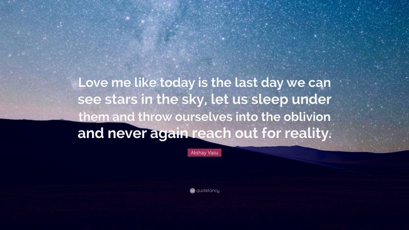 Akshay Vasu Quote: “Love me like today is the last day we can see stars in the sky, let us sleep under them and throw ourselves into the oblivion and never again reach out for reality.”