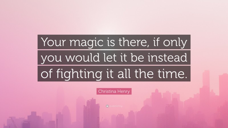 Christina Henry Quote: “Your magic is there, if only you would let it be instead of fighting it all the time.”