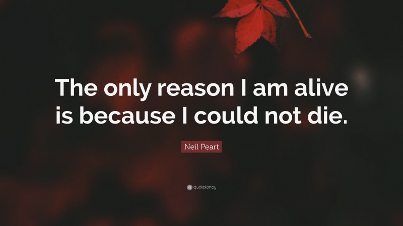 Neil Peart Quote: “The only reason I am alive is because I could not die.”