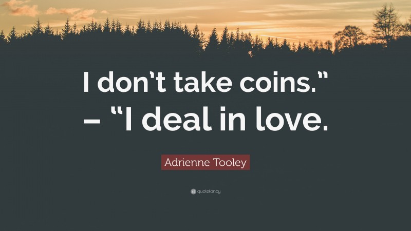 Adrienne Tooley Quote: “I don’t take coins.” – “I deal in love.”