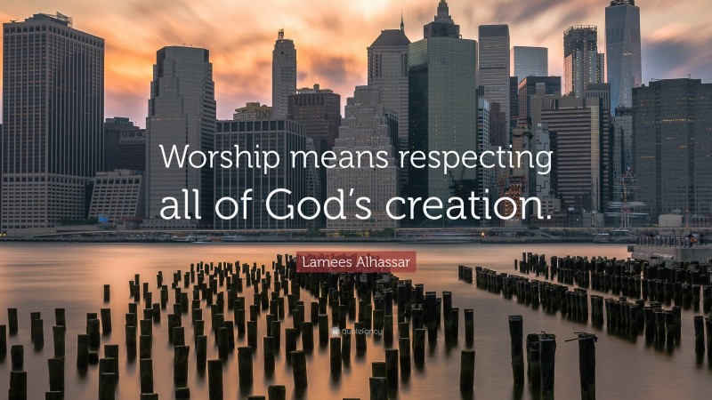 Lamees Alhassar Quote: “Worship means respecting all of God’s creation.”