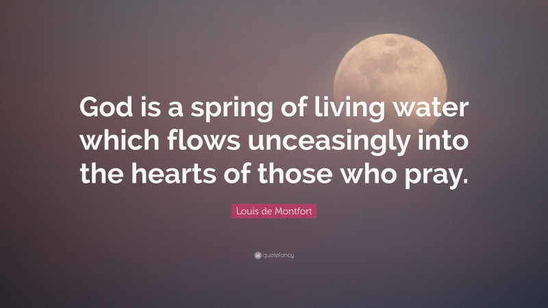 Louis de Montfort Quote: “God is a spring of living water which flows unceasingly into the hearts of those who pray.”