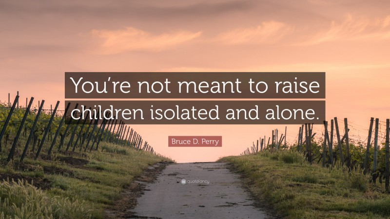 Bruce D. Perry Quote: “You’re not meant to raise children isolated and alone.”