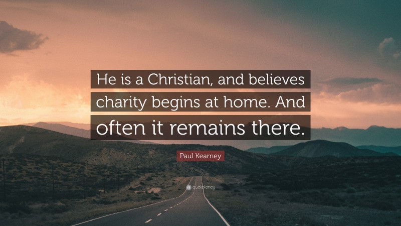 Paul Kearney Quote: “He is a Christian, and believes charity begins at home. And often it remains there.”