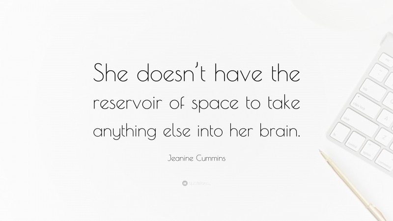 Jeanine Cummins Quote: “She doesn’t have the reservoir of space to take anything else into her brain.”