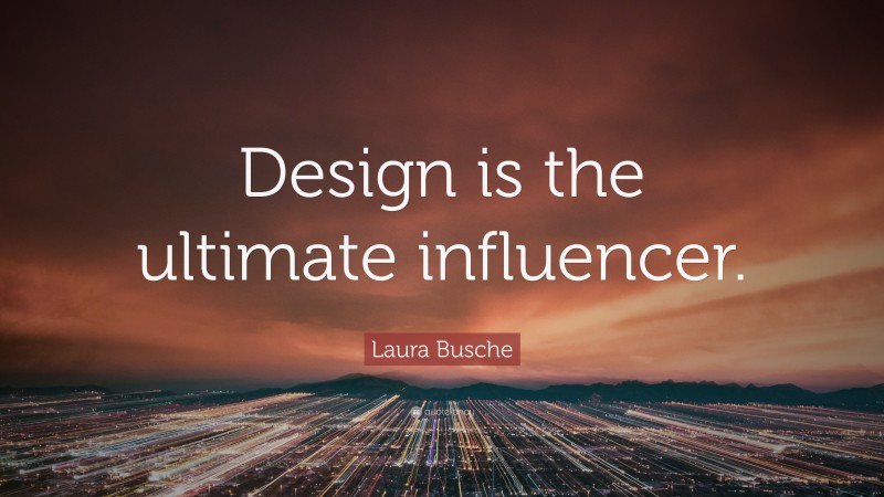 Laura Busche Quote: “Design is the ultimate influencer.”