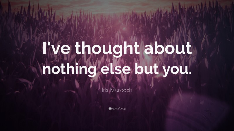 Iris Murdoch Quote: “I’ve thought about nothing else but you.”