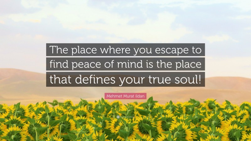 Mehmet Murat ildan Quote: “The place where you escape to find peace of mind is the place that defines your true soul!”