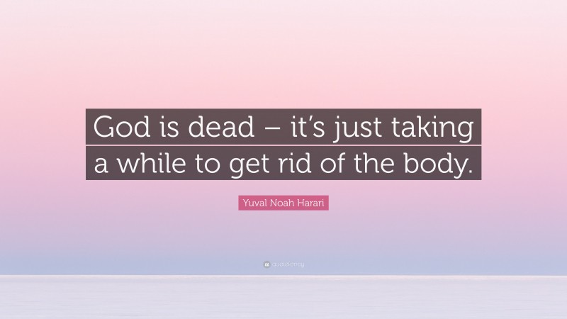 Yuval Noah Harari Quote: “God is dead – it’s just taking a while to get rid of the body.”