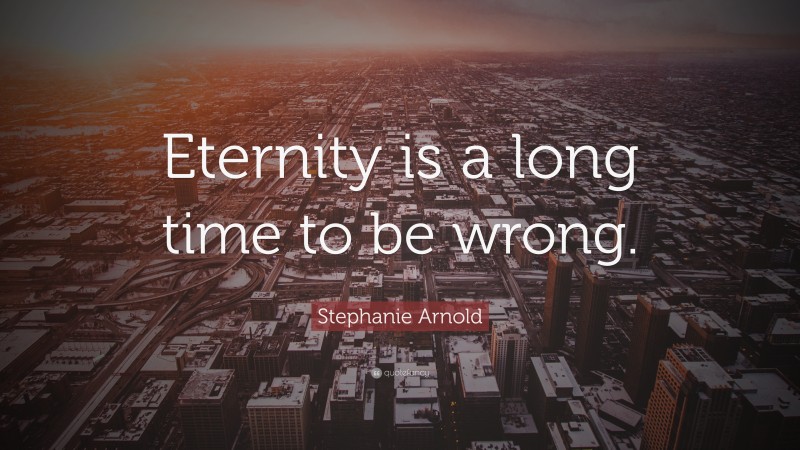 Stephanie Arnold Quote: “Eternity is a long time to be wrong.”