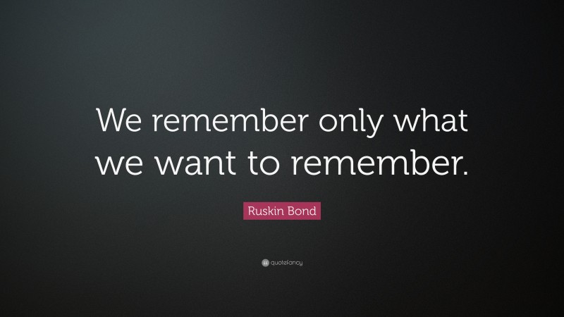 Ruskin Bond Quote: “We remember only what we want to remember.”