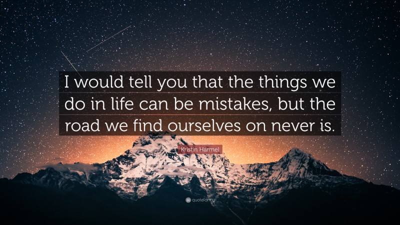 Kristin Harmel Quote: “I would tell you that the things we do in life can be mistakes, but the road we find ourselves on never is.”