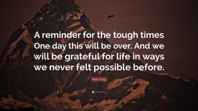 Matt Haig Quote: “A reminder for the tough times One day this will be over. And we will be grateful for life in ways we never felt possible before.”