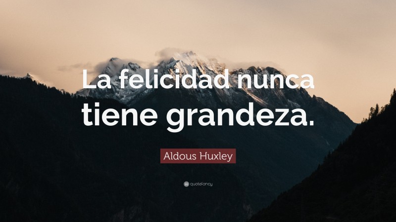 Aldous Huxley Quote: “La felicidad nunca tiene grandeza.”